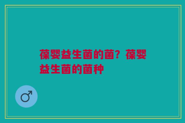 葆婴益生菌的菌?葆婴益生菌的菌种 葆婴益生菌的菌?葆婴益生菌的菌种