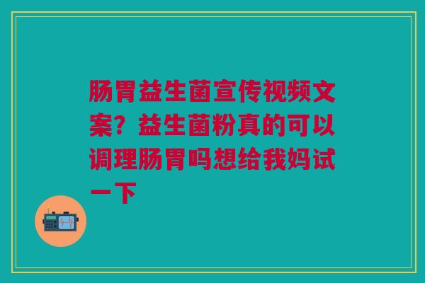 肠胃益生菌宣传视频文案？益生菌粉真的可以调理肠胃吗想给我妈试一下