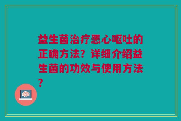 益生菌治疗恶心呕吐的正确方法?详细介绍益生菌的功效与使用方法?