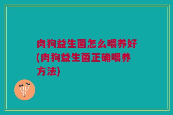 肉狗益生菌怎么喂养好(肉狗益生菌正确喂养方法)