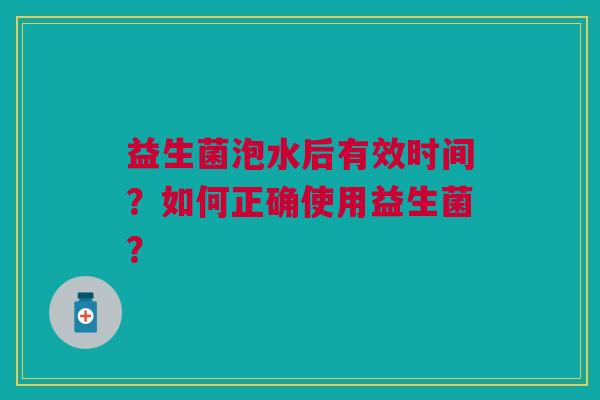 益生菌泡水后有效时间?如何正确使用益生菌?