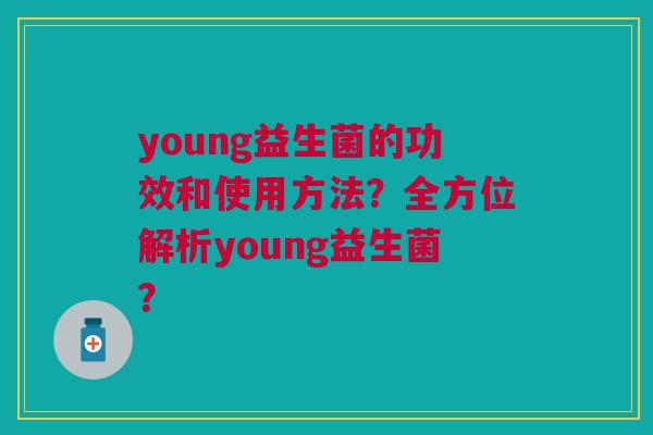 young益生菌的功效和使用方法?全方位解析young益生菌?