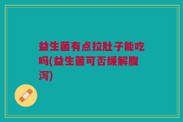 益生菌有点拉肚子能吃吗(益生菌可否缓解腹泻)