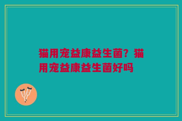 猫用宠益康益生菌?猫用宠益康益生菌好吗 猫用宠益康益生菌?猫用宠益康益生菌好吗