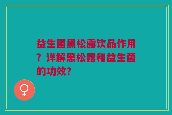 益生菌黑松露饮品作用?详解黑松露和益生菌的功效?