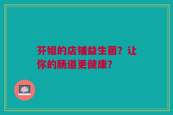 芬姐的店铺益生菌?让你的肠道更健康?