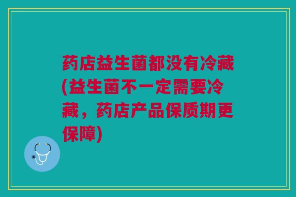 药店益生菌都没有冷藏(益生菌不一定需要冷藏,药店产品保质期更保障)
