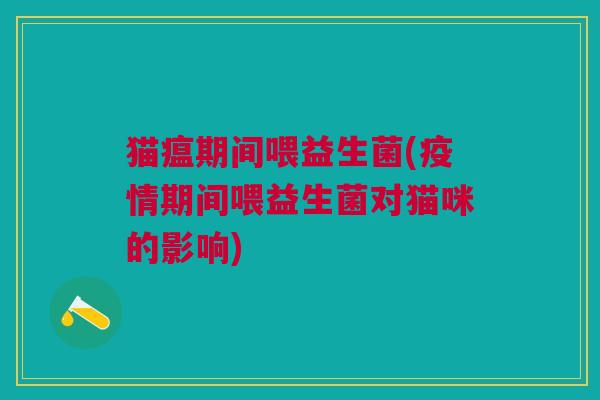 猫瘟期间喂益生菌(疫情期间喂益生菌对猫咪的影响)