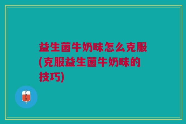 益生菌牛奶味怎么克服(克服益生菌牛奶味的技巧)