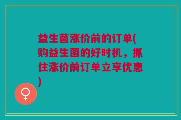 益生菌涨价前的订单(购益生菌的好时机,抓住涨价前订单立享优惠) 益生菌涨价前的订单(购益生菌的好时机,抓住涨价前订单立享优惠)