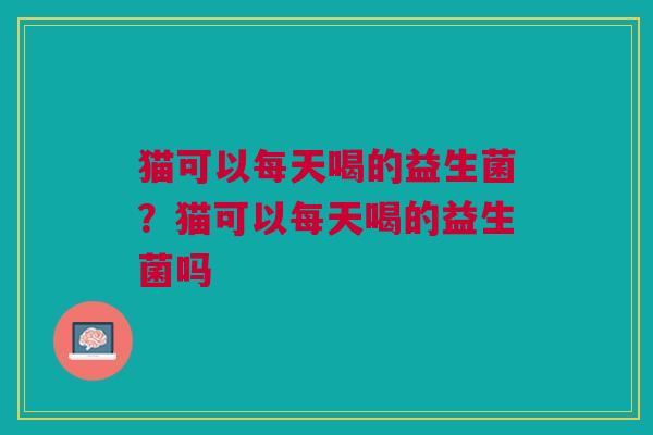 猫可以每天喝的益生菌?猫可以每天喝的益生菌吗