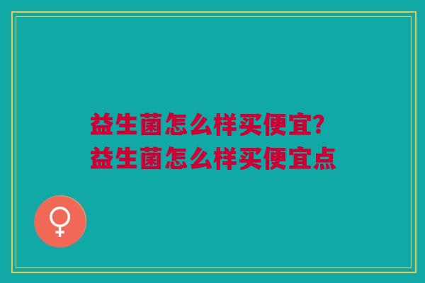 益生菌怎么样买便宜?益生菌怎么样买便宜点