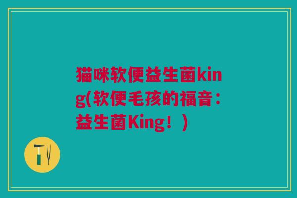 猫咪软便益生菌king(软便毛孩的福音:益生菌King!)