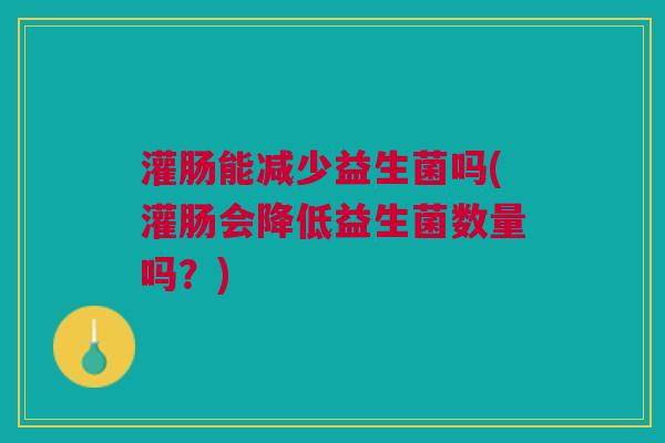 灌肠能减少益生菌吗(灌肠会降低益生菌数量吗?)
