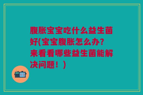 腹胀宝宝吃什么益生菌好(宝宝腹胀怎么办?来看看哪些益生菌能解决问题!)