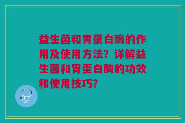 益生菌和胃蛋白酶的作用及使用方法?详解益生菌和胃蛋白酶的功效和使用技巧? 益生菌和胃蛋白酶的作用及使用方法?详解益生菌和胃蛋白酶的功效和使用技巧?