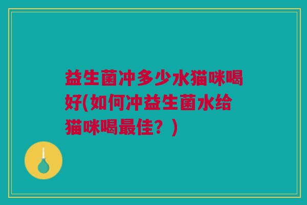 益生菌冲多少水猫咪喝好(如何冲益生菌水给猫咪喝最佳?)