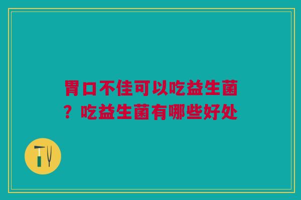 胃口不佳可以吃益生菌?吃益生菌有哪些好处 胃口不佳可以吃益生菌?吃益生菌有哪些好处