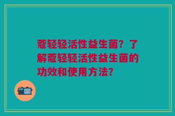 蔻轻轻活性益生菌?了解蔻轻轻活性益生菌的功效和使用方法? 蔻轻轻活性益生菌?了解蔻轻轻活性益生菌的功效和使用方法?