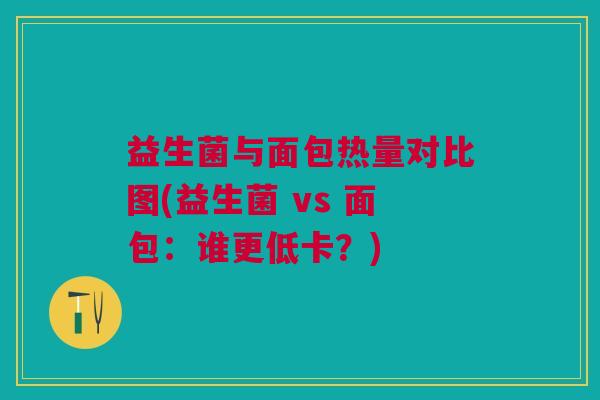 益生菌与面包热量对比图(益生菌 vs 面包:谁更低卡?)