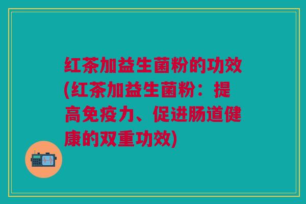 红茶加益生菌粉的功效(红茶加益生菌粉:提高力、促进肠道健康的双重功效) 红茶加益生菌粉的功效(红茶加益生菌粉:提高力、促进肠道健康的双重功效)