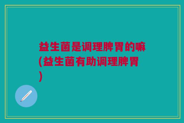 益生菌是调理脾胃的嘛(益生菌有助调理脾胃)