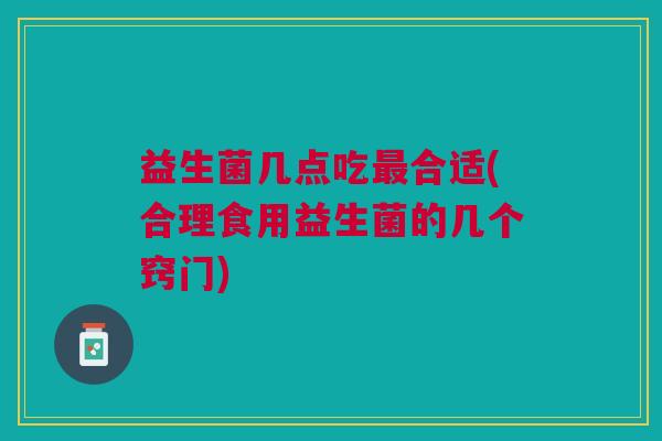 益生菌几点吃最合适(合理食用益生菌的几个窍门)