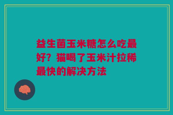 益生菌玉米糖怎么吃最好?猫喝了玉米汁拉稀最快的解决方法