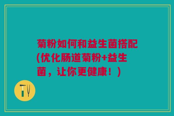 菊粉如何和益生菌搭配(优化肠道菊粉+益生菌,让你更健康!)