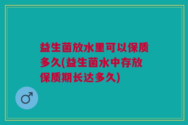 益生菌放水里可以保质多久(益生菌水中存放保质期长达多久)