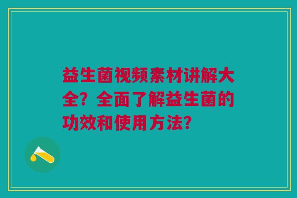 益生菌视频素材讲解大全?全面了解益生菌的功效和使用方法?