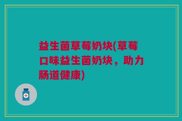 益生菌草莓奶块(草莓口味益生菌奶块,助力肠道健康)