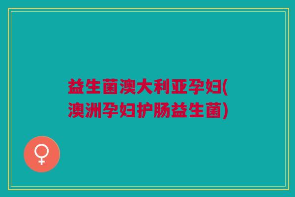 益生菌澳大利亚孕妇(澳洲孕妇护肠益生菌)