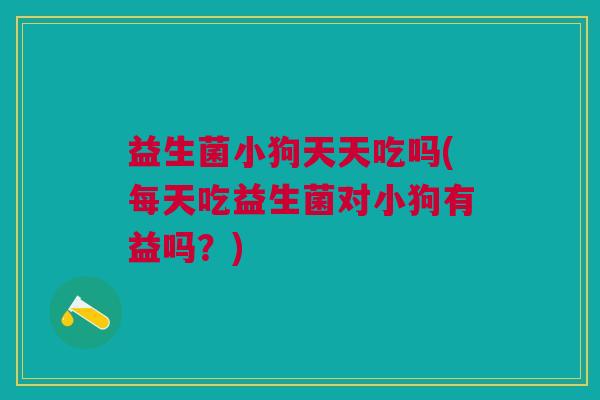益生菌小狗天天吃吗(每天吃益生菌对小狗有益吗?) 益生菌小狗天天吃吗(每天吃益生菌对小狗有益吗?)