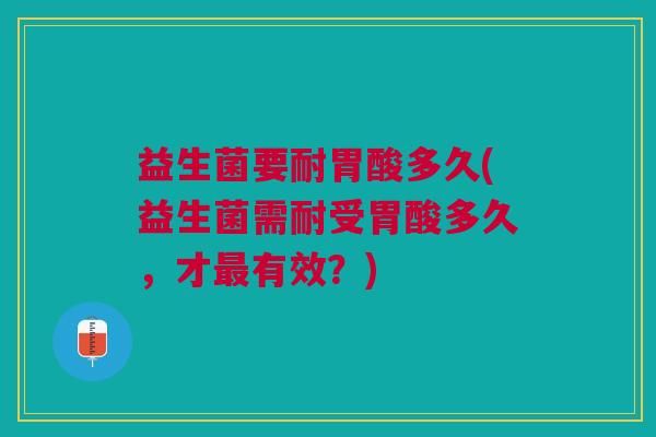 益生菌要耐胃酸多久(益生菌需耐受胃酸多久,才最有效?)