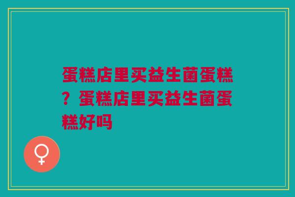 蛋糕店里买益生菌蛋糕?蛋糕店里买益生菌蛋糕好吗