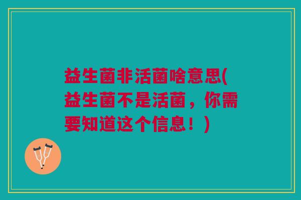 益生菌非活菌啥意思(益生菌不是活菌,你需要知道这个信息!)