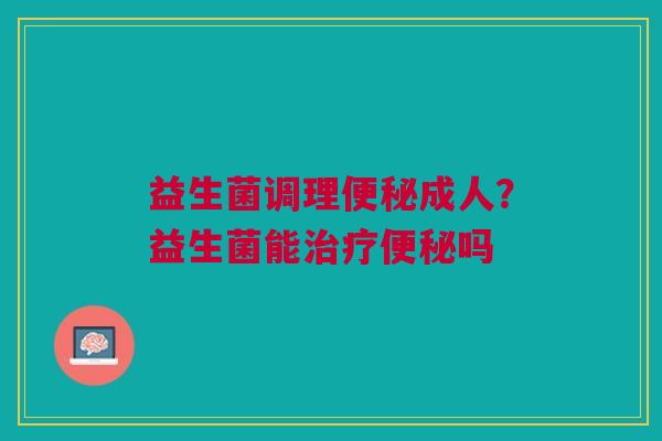益生菌调理成人?益生菌能吗 益生菌调理成人?益生菌能吗