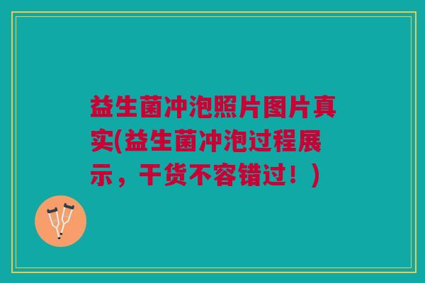 益生菌冲泡照片图片真实(益生菌冲泡过程展示,干货不容错过!) 益生菌冲泡照片图片真实(益生菌冲泡过程展示,干货不容错过!)