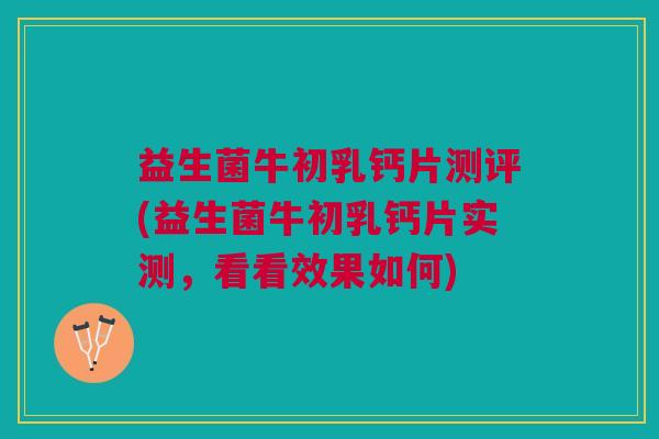 益生菌牛初乳钙片测评(益生菌牛初乳钙片实测,看看效果如何)