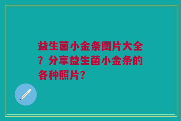 益生菌小金条图片大全？分享益生菌小金条的各种照片？