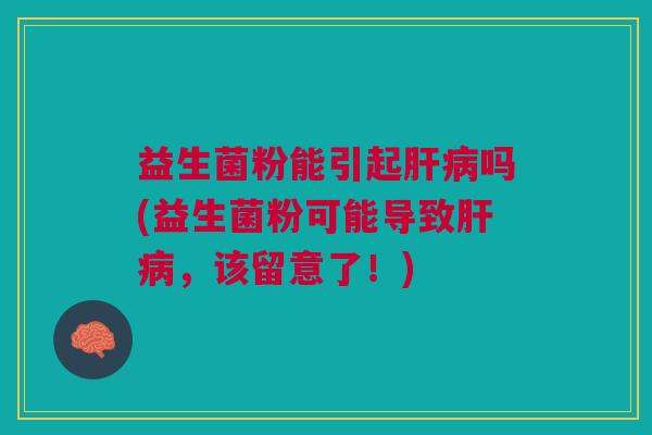 益生菌粉能引起肝病吗(益生菌粉可能导致肝病,该留意了!)