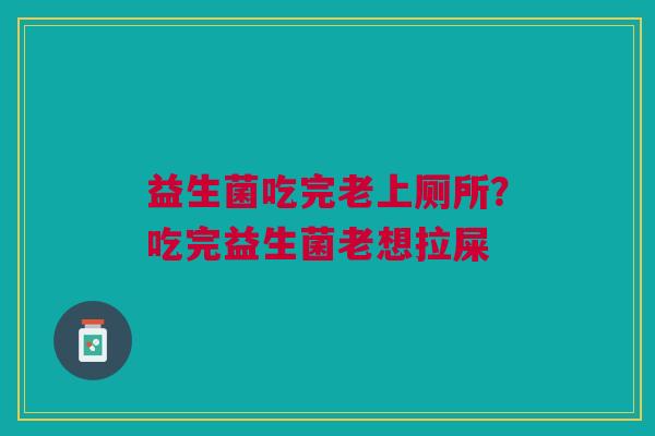 益生菌吃完老上厕所?吃完益生菌老想拉屎 益生菌吃完老上厕所?吃完益生菌老想拉屎