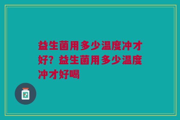 益生菌用多少温度冲才好?益生菌用多少温度冲才好喝 益生菌用多少温度冲才好?益生菌用多少温度冲才好喝