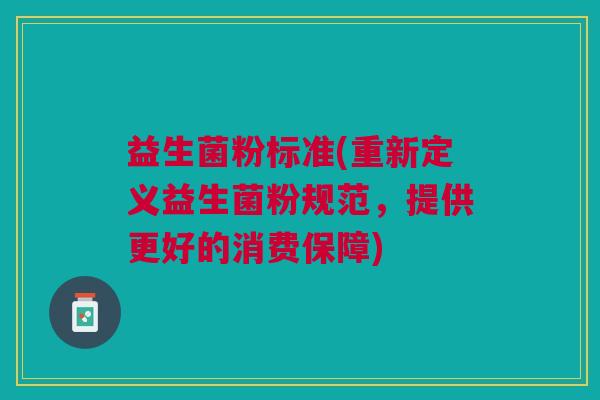 益生菌粉标准(重新定义益生菌粉规范,提供更好的消费保障)