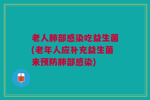老人肺部感染吃益生菌(老年人应补充益生菌来预防肺部感染)