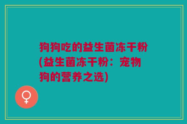 狗狗吃的益生菌冻干粉(益生菌冻干粉:宠物狗的营养之选) 狗狗吃的益生菌冻干粉(益生菌冻干粉:宠物狗的营养之选)