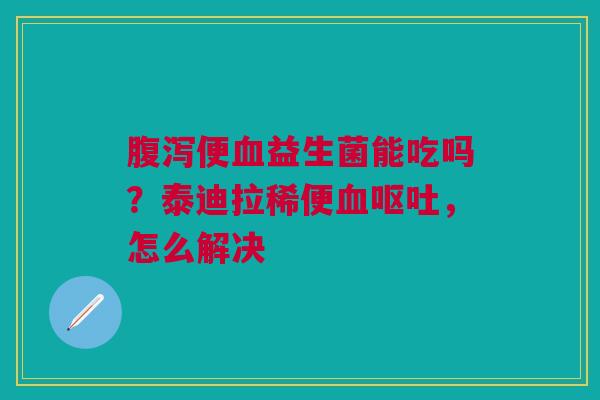 便益生菌能吃吗?泰迪拉稀便,怎么解决 便益生菌能吃吗?泰迪拉稀便,怎么解决