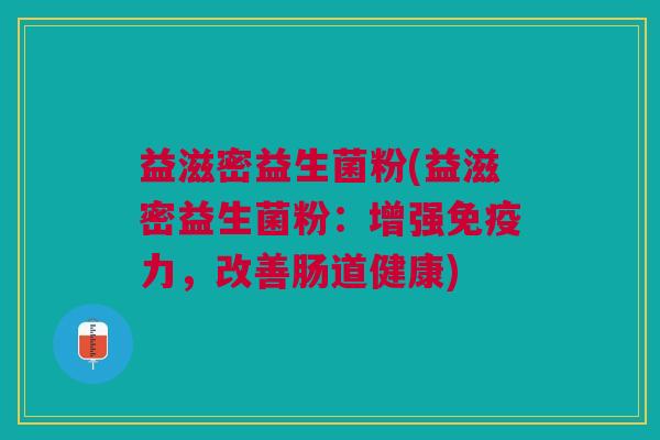 益滋密益生菌粉(益滋密益生菌粉:增强免疫力,改善肠道健康)
