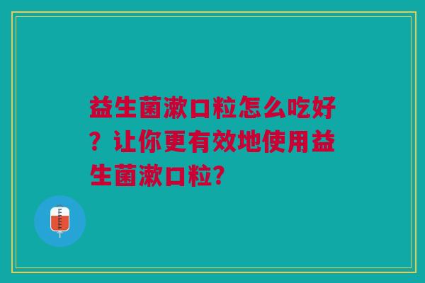 益生菌漱口粒怎么吃好?让你更有效地使用益生菌漱口粒?